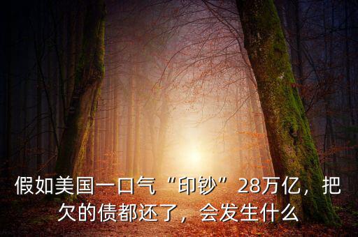 假如美國一口氣“印鈔”28萬億，把欠的債都還了，會發(fā)生什么