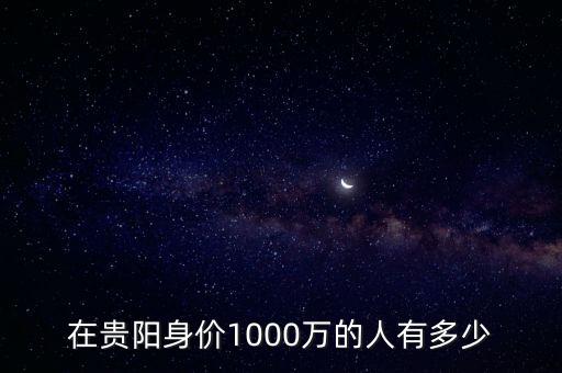 在貴陽(yáng)身價(jià)1000萬(wàn)的人有多少