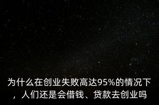 為什么在創(chuàng)業(yè)失敗高達(dá)95%的情況下，人們還是會借錢、貸款去創(chuàng)業(yè)嗎