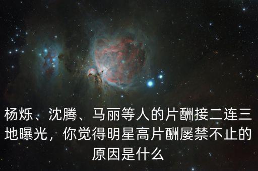 楊爍、沈騰、馬麗等人的片酬接二連三地曝光，你覺得明星高片酬屢禁不止的原因是什么