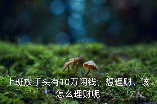 上班族手頭有10萬閑錢，想理財，該怎么理財呢