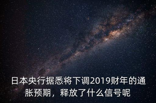 日本央行據(jù)悉將下調(diào)2019財年的通脹預(yù)期，釋放了什么信號呢