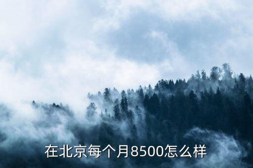 在北京每個(gè)月8500怎么樣