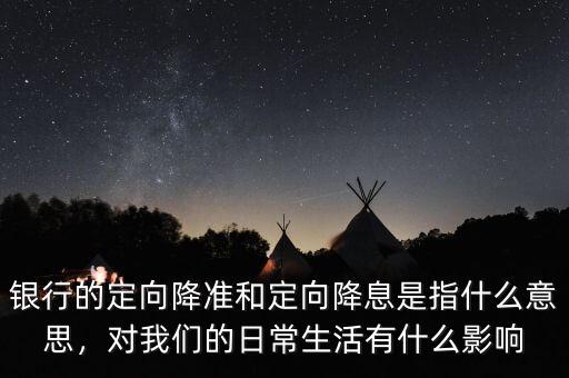 銀行的定向降準和定向降息是指什么意思，對我們的日常生活有什么影響