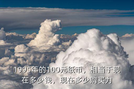 1995年的100元紙幣，相當(dāng)于現(xiàn)在多少錢(qián)，現(xiàn)在多少購(gòu)買(mǎi)力