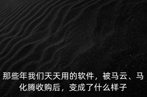 那些年我們天天用的軟件，被馬云、馬化騰收購后，變成了什么樣子