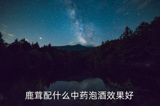 黑米酒拿什么中藥材來泡好,鹿茸配什么中藥泡酒效果好