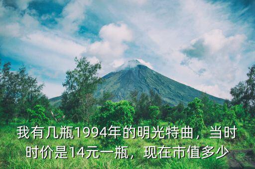 我有幾瓶1994年的明光特曲，當(dāng)時(shí)時(shí)價(jià)是14元一瓶，現(xiàn)在市值多少