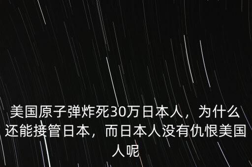 美國原子彈炸死30萬日本人，為什么還能接管日本，而日本人沒有仇恨美國人呢