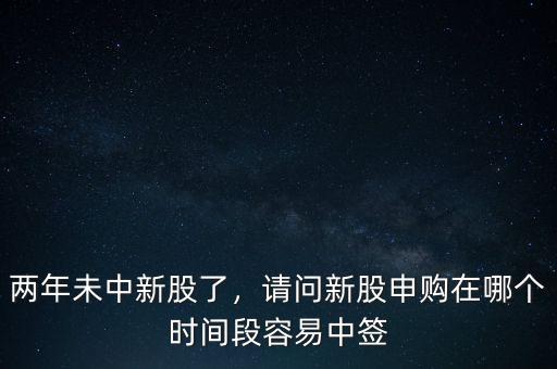 兩年未中新股了，請(qǐng)問新股申購在哪個(gè)時(shí)間段容易中簽