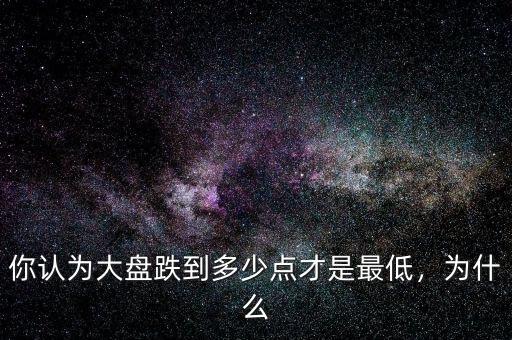 你認為大盤跌到多少點才是最低，為什么