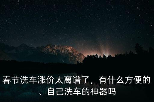 春節(jié)洗車漲價(jià)太離譜了，有什么方便的、自己洗車的神器嗎