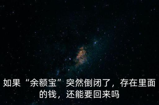 如果“余額寶”突然倒閉了，存在里面的錢，還能要回來嗎