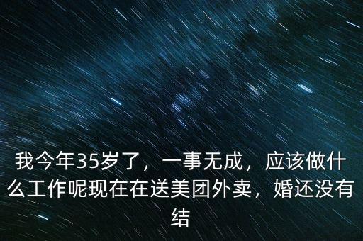 我今年35歲了，一事無成，應(yīng)該做什么工作呢現(xiàn)在在送美團外賣，婚還沒有結(jié)