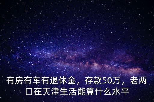 有房有車有退休金，存款50萬，老兩口在天津生活能算什么水平