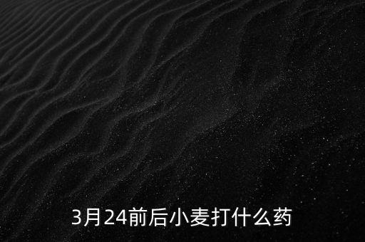 3月24前后小麥打什么藥