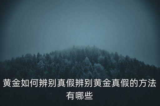 黃金如何辨別真假辨別黃金真假的方法有哪些