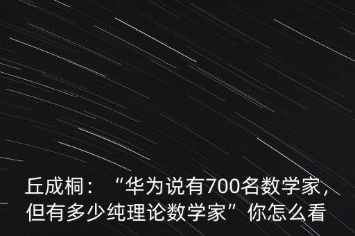 丘成桐：“華為說有700名數(shù)學(xué)家，但有多少純理論數(shù)學(xué)家”你怎么看