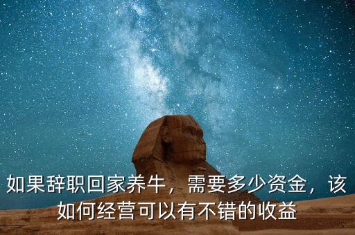 如果辭職回家養(yǎng)牛，需要多少資金，該如何經(jīng)營(yíng)可以有不錯(cuò)的收益