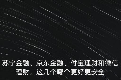 蘇寧金融、京東金融、付寶理財(cái)和微信理財(cái)，這幾個(gè)哪個(gè)更好更安全