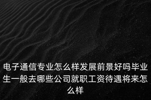 電子通信專業(yè)怎么樣發(fā)展前景好嗎畢業(yè)生一般去哪些公司就職工資待遇將來怎么樣