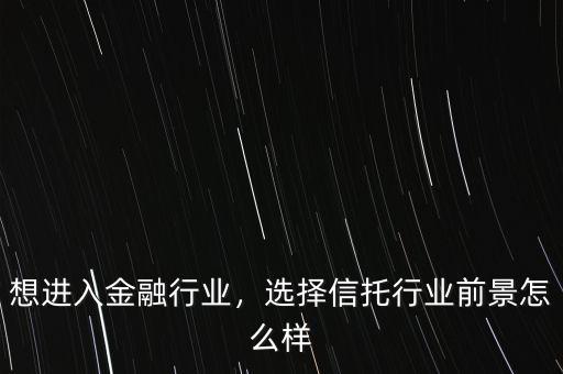 想進(jìn)入金融行業(yè)，選擇信托行業(yè)前景怎么樣