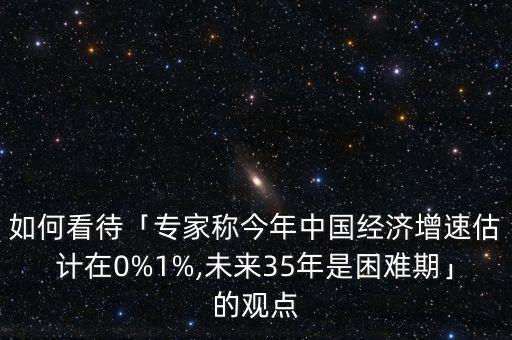 如何看待「專家稱今年中國(guó)經(jīng)濟(jì)增速估計(jì)在0%1%,未來35年是困難期」的觀點(diǎn)