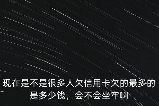 現(xiàn)在是不是很多人欠信用卡欠的最多的是多少錢(qián)，會(huì)不會(huì)坐牢啊