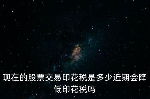 現(xiàn)在的股票交易印花稅是多少近期會(huì)降低印花稅嗎