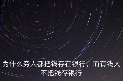 為什么窮人都把錢存在銀行，而有錢人不把錢存銀行