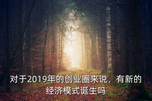 對(duì)于2019年的創(chuàng)業(yè)圈來(lái)說(shuō)，有新的經(jīng)濟(jì)模式誕生嗎