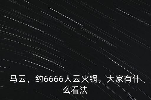 馬云，約6666人云火鍋，大家有什么看法