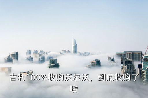 吉利100%收購(gòu)沃爾沃，到底收購(gòu)了啥