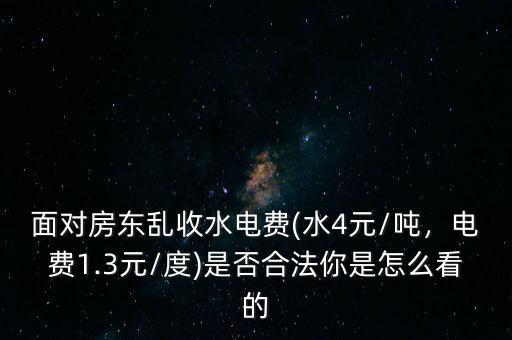 面對(duì)房東亂收水電費(fèi)(水4元/噸，電費(fèi)1.3元/度)是否合法你是怎么看的