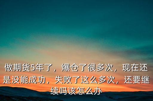 做期貨5年了，爆倉了很多次，現(xiàn)在還是沒能成功，失敗了這么多次，還要繼續(xù)嗎該怎么辦