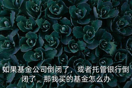 如果基金公司倒閉了，或者托管銀行倒閉了，那我買的基金怎么辦