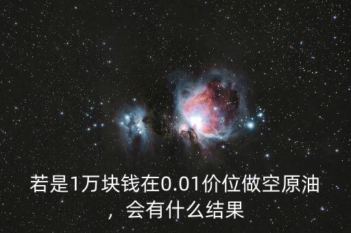 若是1萬塊錢在0.01價位做空原油，會有什么結果