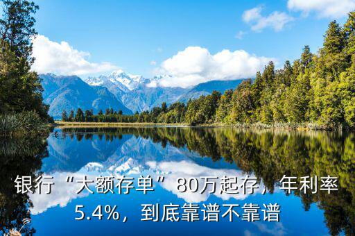 銀行“大額存單”80萬起存，年利率5.4%，到底靠譜不靠譜