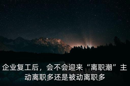 企業(yè)復(fù)工后，會不會迎來“離職潮”主動離職多還是被動離職多