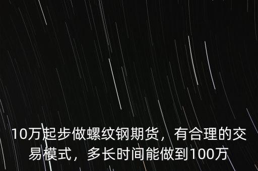 10萬起步做螺紋鋼期貨，有合理的交易模式，多長時間能做到100萬