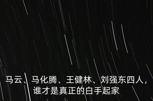 馬云、馬化騰、王健林、劉強(qiáng)東四人，誰(shuí)才是真正的白手起家