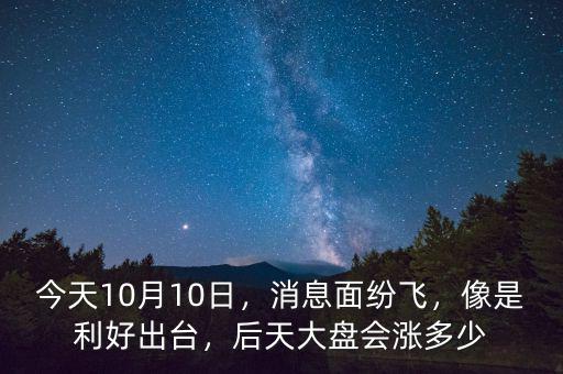 今天10月10日，消息面紛飛，像是利好出臺(tái)，后天大盤會(huì)漲多少