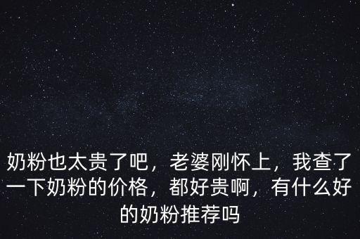 奶粉也太貴了吧，老婆剛懷上，我查了一下奶粉的價(jià)格，都好貴啊，有什么好的奶粉推薦嗎