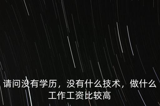 請問沒有學歷，沒有什么技術(shù)，做什么工作工資比較高