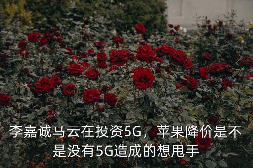 李嘉誠(chéng)馬云在投資5G，蘋果降價(jià)是不是沒有5G造成的想甩手