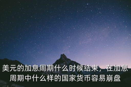 美元的加息周期什么時(shí)候結(jié)束，在加息周期中什么樣的國(guó)家貨幣容易崩盤