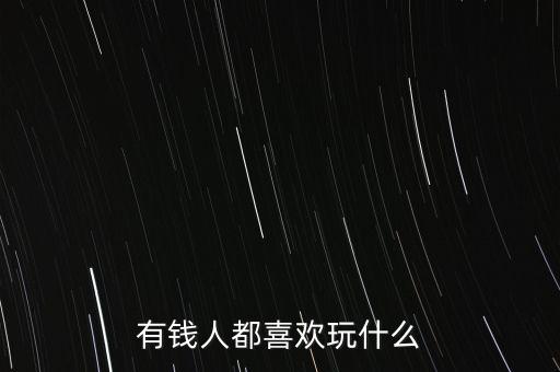 有錢人都喜歡玩什么