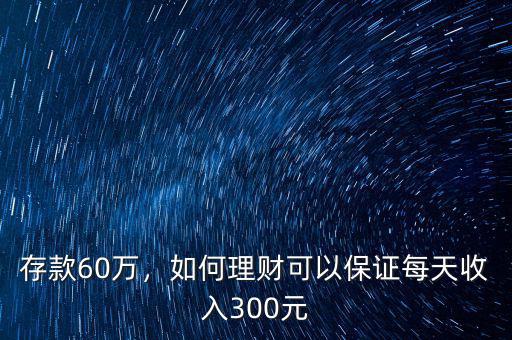 存款60萬，如何理財可以保證每天收入300元