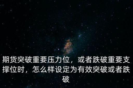 期貨突破重要壓力位，或者跌破重要支撐位時，怎么樣設定為有效突破或者跌破