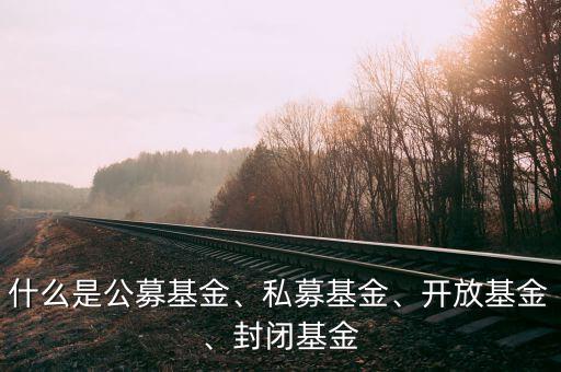 什么是公募基金、私募基金、開放基金、封閉基金